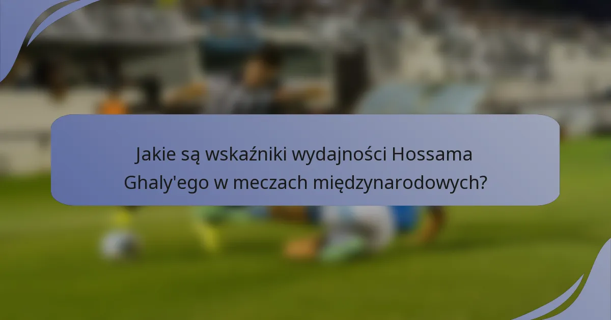 Jakie są wskaźniki wydajności Hossama Ghaly'ego w meczach międzynarodowych?