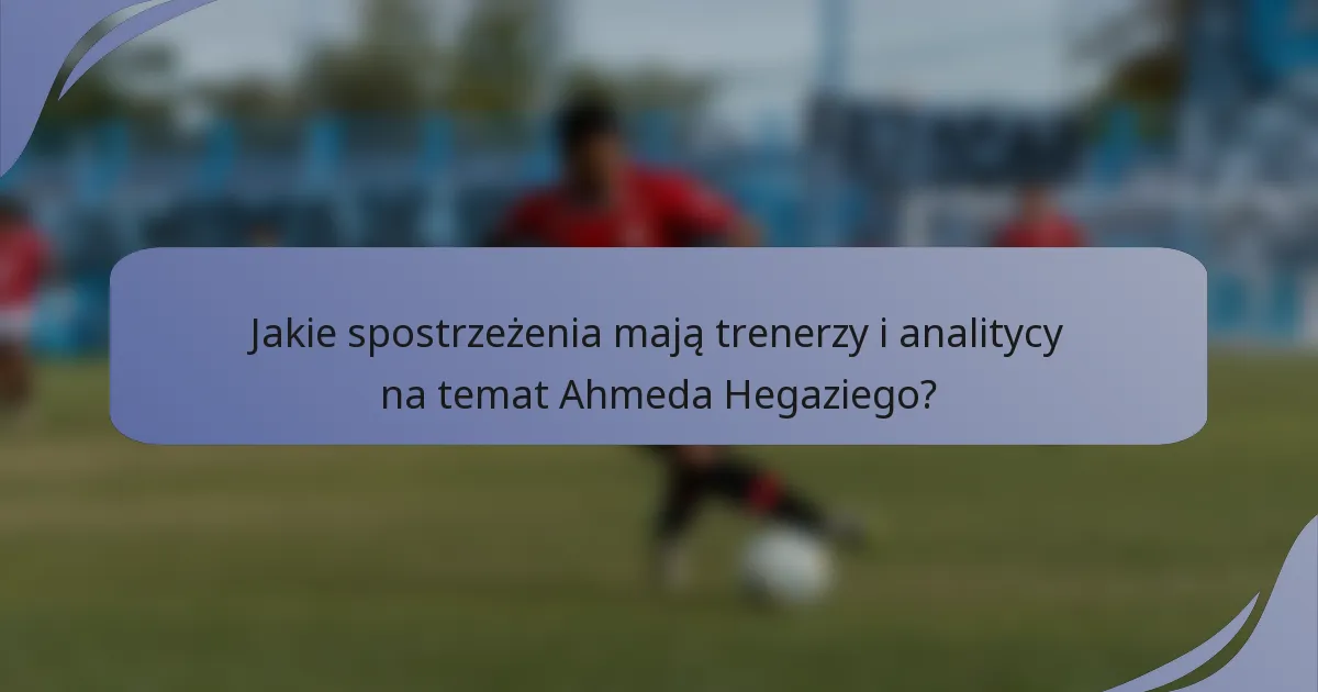 Jakie spostrzeżenia mają trenerzy i analitycy na temat Ahmeda Hegaziego?