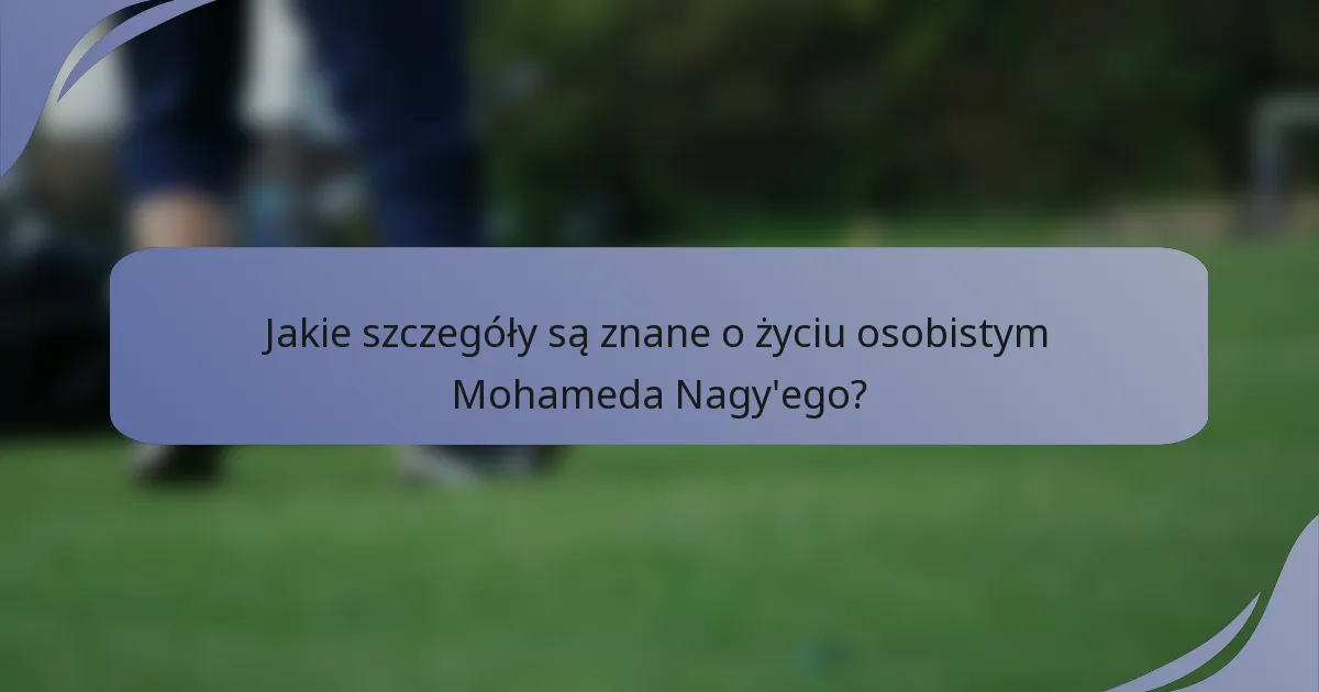 Jakie szczegóły są znane o życiu osobistym Mohameda Nagy'ego?