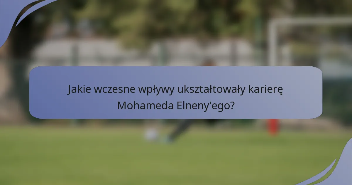 Jakie wczesne wpływy ukształtowały karierę Mohameda Elneny'ego?