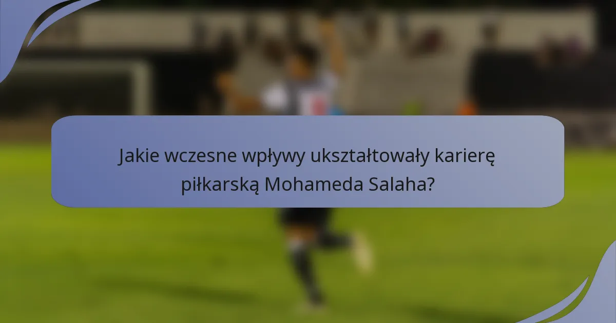 Jakie wczesne wpływy ukształtowały karierę piłkarską Mohameda Salaha?