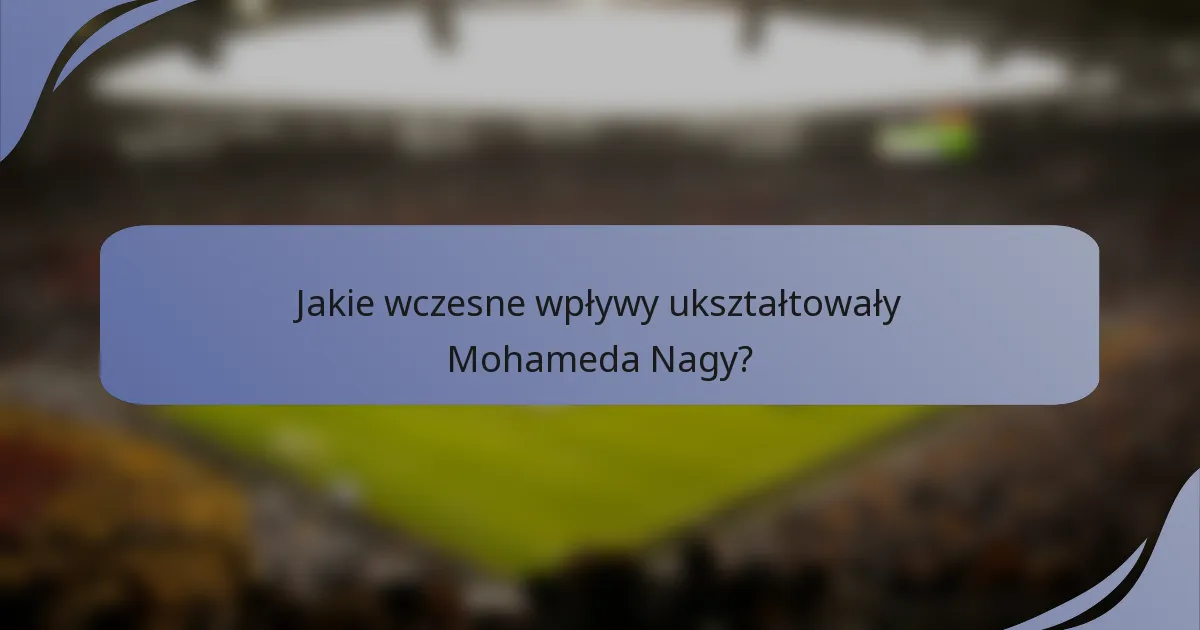 Jakie wczesne wpływy ukształtowały Mohameda Nagy?