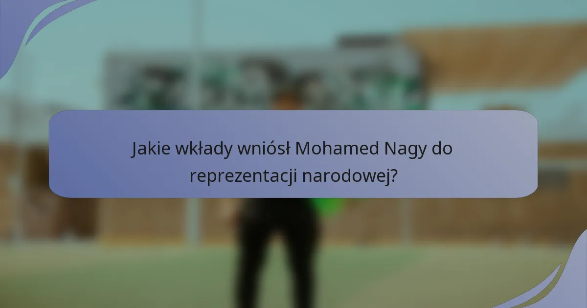 Jakie wkłady wniósł Mohamed Nagy do reprezentacji narodowej?