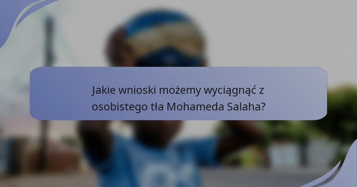 Jakie wnioski możemy wyciągnąć z osobistego tła Mohameda Salaha?