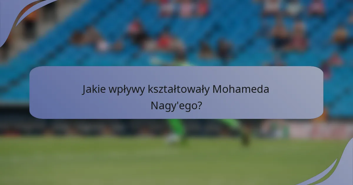 Jakie wpływy kształtowały Mohameda Nagy'ego?
