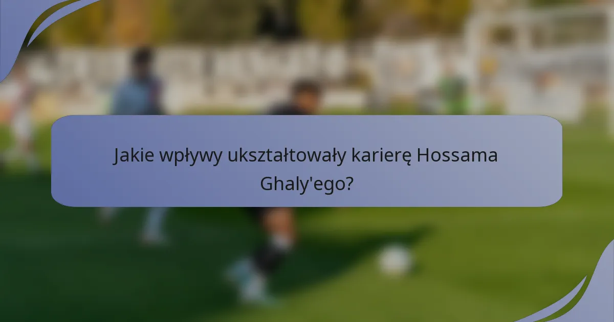 Jakie wpływy ukształtowały karierę Hossama Ghaly'ego?
