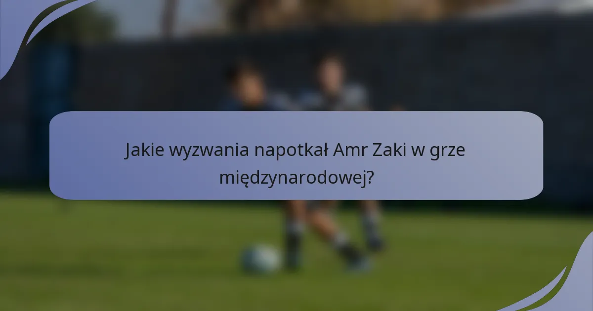 Jakie wyzwania napotkał Amr Zaki w grze międzynarodowej?