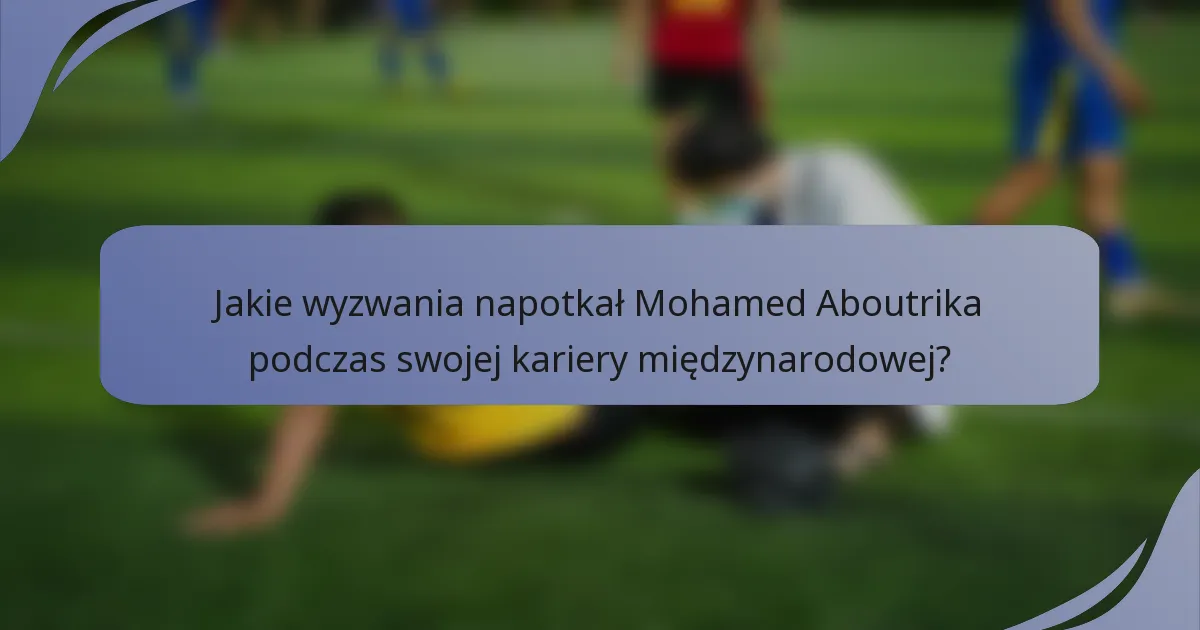 Jakie wyzwania napotkał Mohamed Aboutrika podczas swojej kariery międzynarodowej?