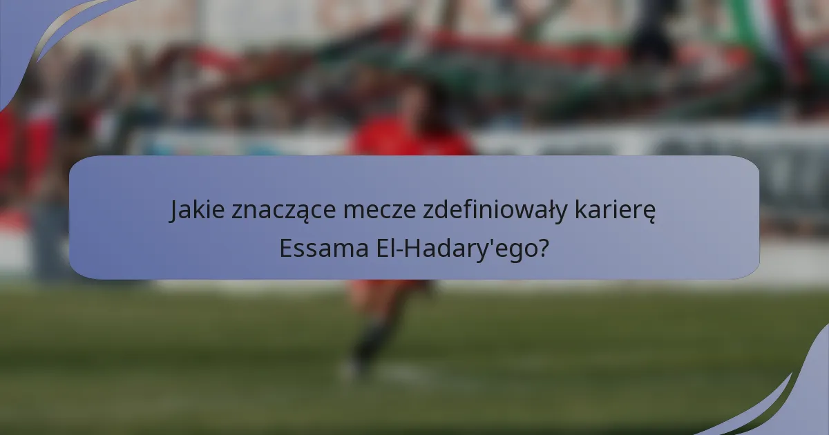 Jakie znaczące mecze zdefiniowały karierę Essama El-Hadary'ego?