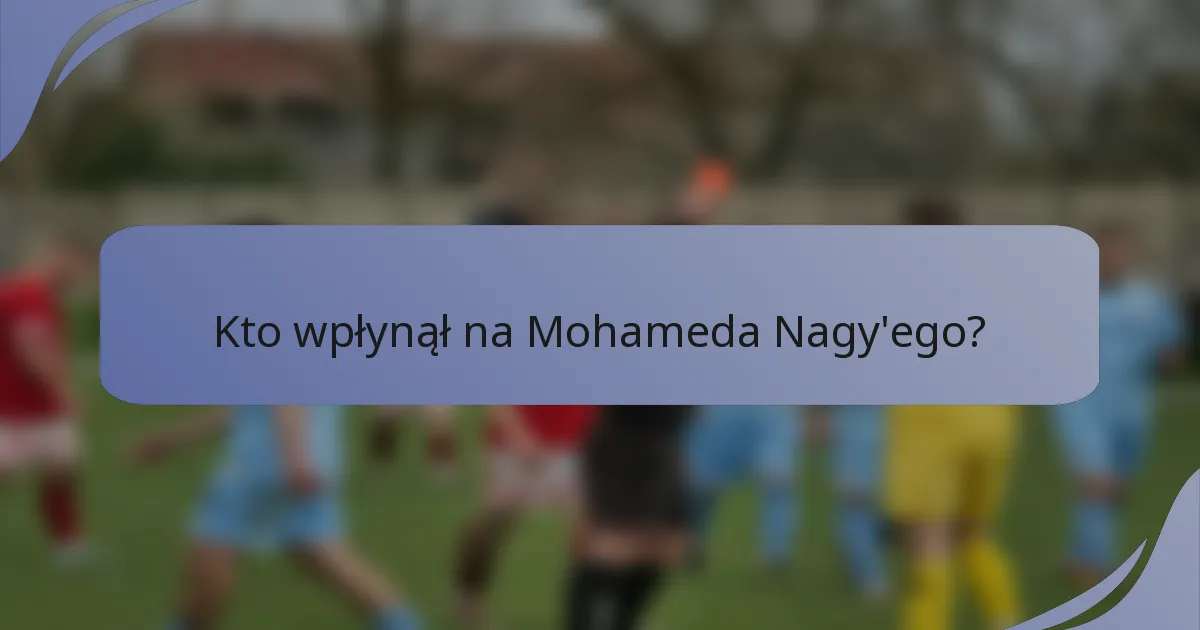 Kto wpłynął na Mohameda Nagy'ego?