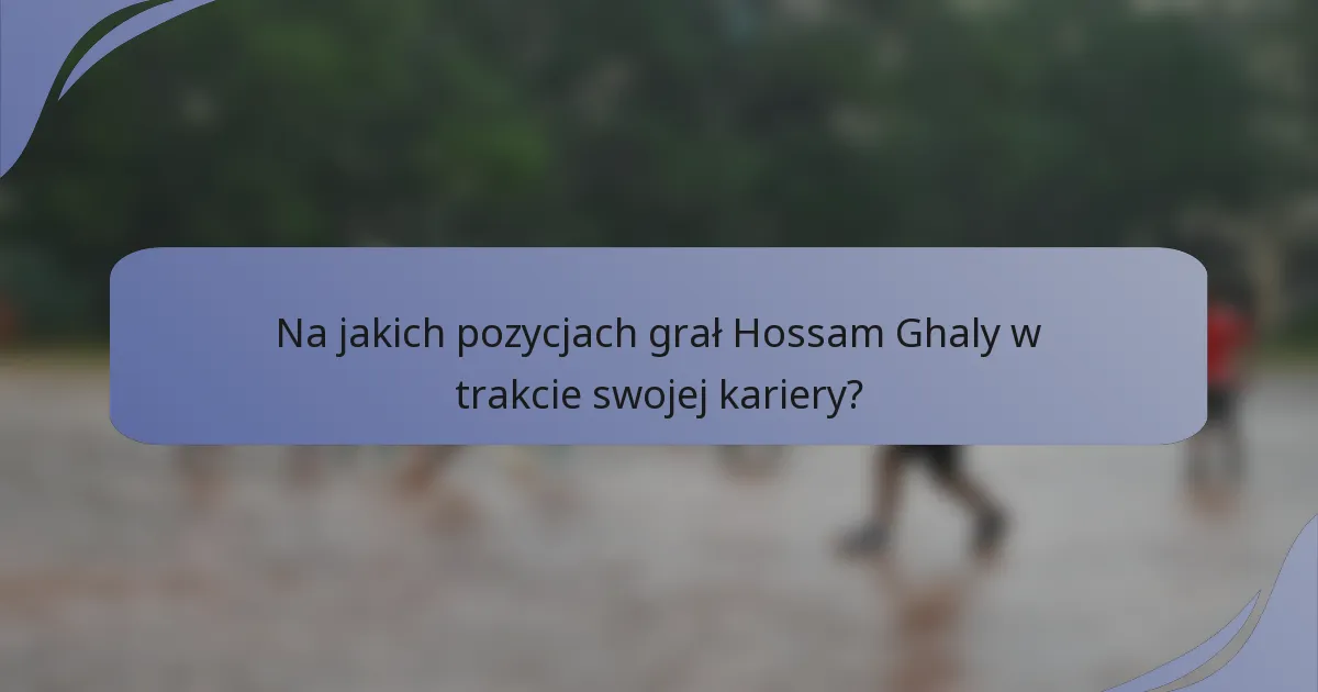 Na jakich pozycjach grał Hossam Ghaly w trakcie swojej kariery?