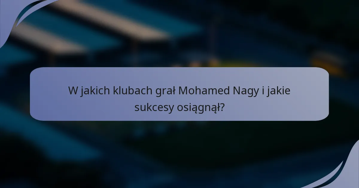 W jakich klubach grał Mohamed Nagy i jakie sukcesy osiągnął?