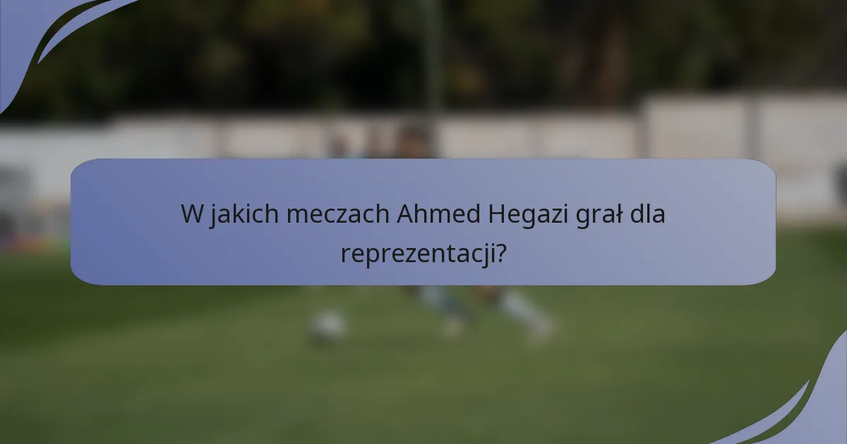 W jakich meczach Ahmed Hegazi grał dla reprezentacji?
