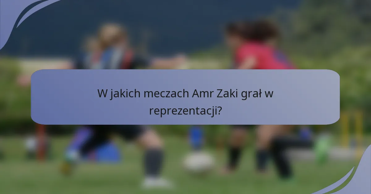 W jakich meczach Amr Zaki grał w reprezentacji?